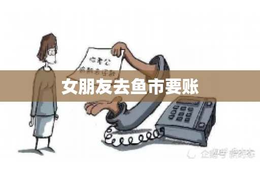 女朋友去鱼市要账 女朋友去鱼市要账