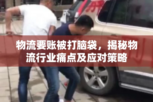 物流要账被打脑袋，揭秘物流行业痛点及应对策略