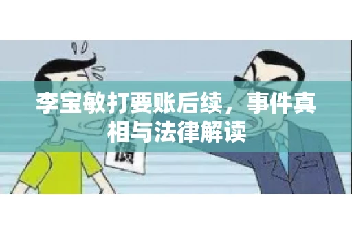 李宝敏打要账后续,事件真相与法律解读 李宝敏打要账后续,事件真相与法律解读