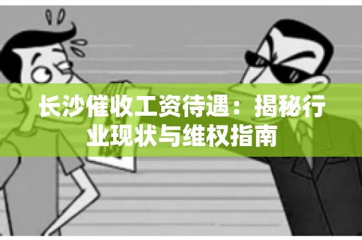 长沙催收工资待遇：揭秘行业现状与维权指南