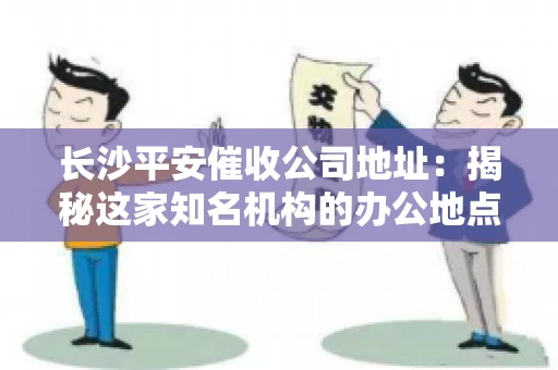 长沙平安催收公司地址：揭秘这家知名机构的办公地点