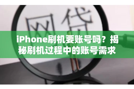 iPhone刷机要账号吗?揭秘刷机过程中的账号需求 iPhone刷机要账号吗?揭秘刷机过程中的账号需求