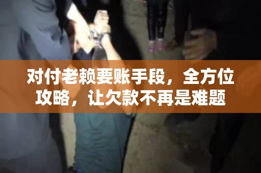 对付老赖要账手段，全方位攻略，让欠款不再是难题