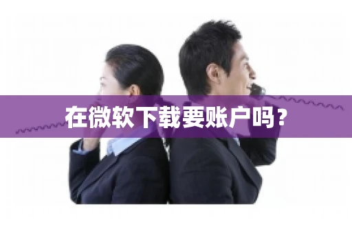 在微软下载要账户吗? 在微软下载要账户吗?