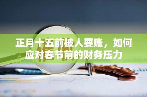 正月十五前被人要账,如何应对春节前的财务压力 正月十五前被人要账,如何应对春节前的财务压力