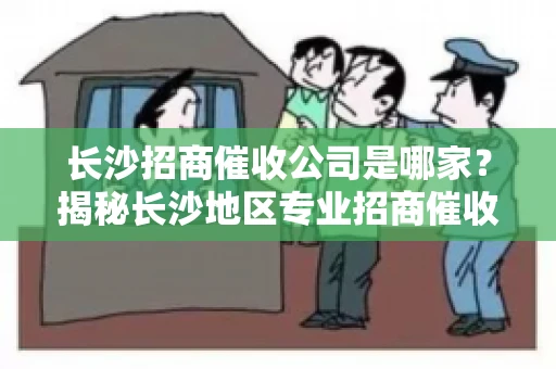 长沙招商催收公司是哪家？揭秘长沙地区专业招商催收机构