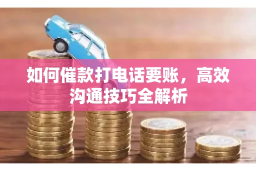 如何催款打电话要账，高效沟通技巧全解析