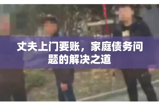 丈夫上门要账，家庭债务问题的解决之道