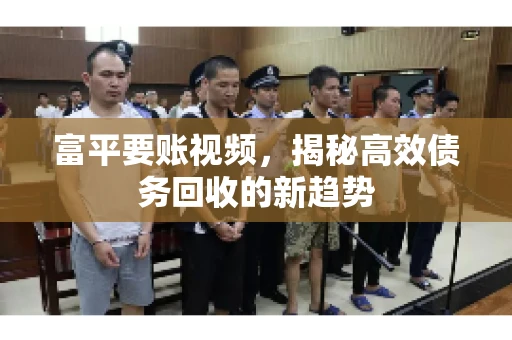 富平要账视频,揭秘高效债务回收的新趋势 富平要账视频,揭秘高效债务回收的新趋势
