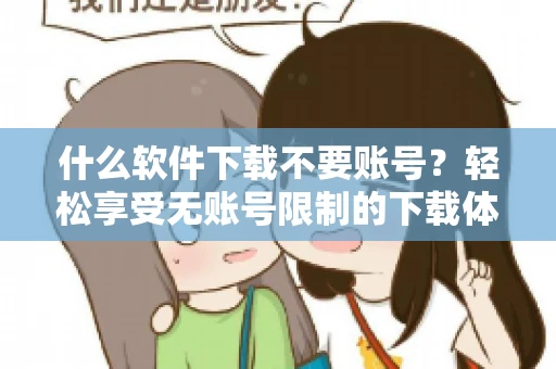 什么软件下载不要账号？轻松享受无账号限制的下载体验