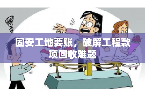固安工地要账，破解工程款项回收难题