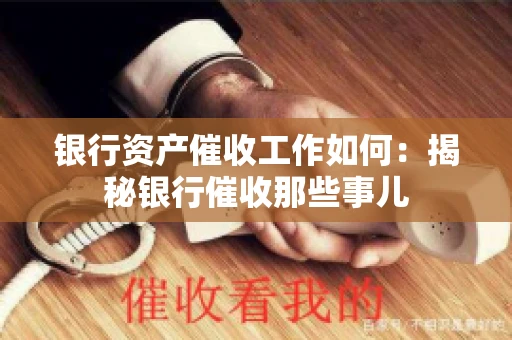 银行资产催收工作如何：揭秘银行催收那些事儿