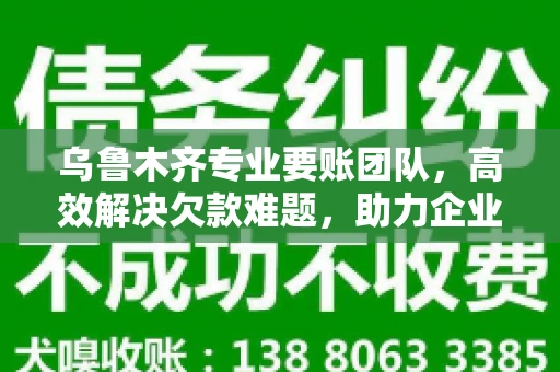 乌鲁木齐专业要账团队，高效解决欠款难题，助力企业稳健发展