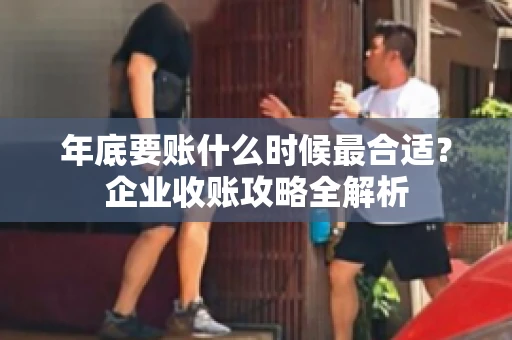 年底要账什么时候最合适?企业收账攻略全解析 年底要账什么时候最合适?企业收账攻略全解析