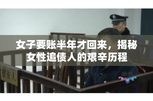 女子要账半年才回来，揭秘女性追债人的艰辛历程