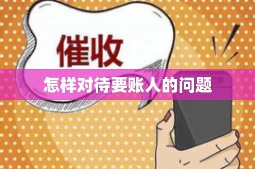 怎样对待要账人的问题 怎样对待要账人的问题