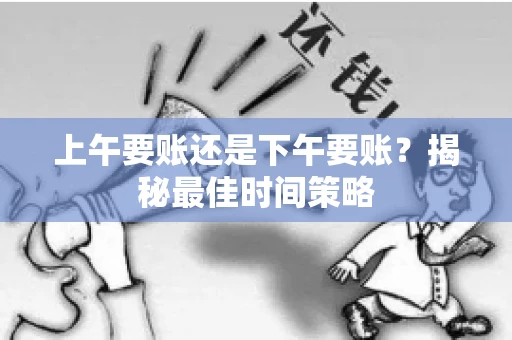 上午要账还是下午要账？揭秘最佳时间策略