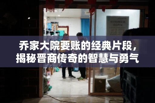 乔家大院要账的经典片段，揭秘晋商传奇的智慧与勇气