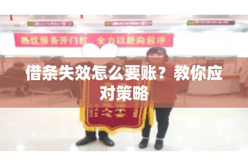 借条失效怎么要账?教你应对策略 借条失效怎么要账?教你应对策略