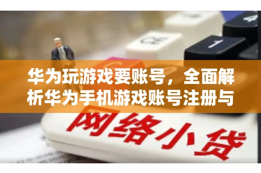 华为玩游戏要账号，全面解析华为手机游戏账号注册与使用