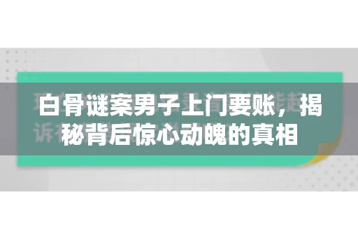 白骨谜案男子上门要账，揭秘背后惊心动魄的真相