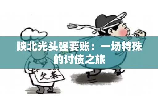 陕北光头强要账：一场特殊的讨债之旅