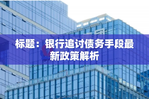 标题：银行追讨债务手段最新政策解析