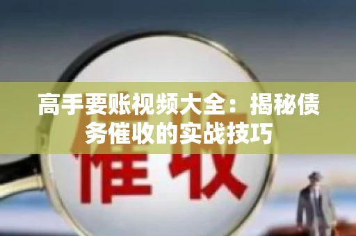 高手要账视频大全：揭秘债务催收的实战技巧