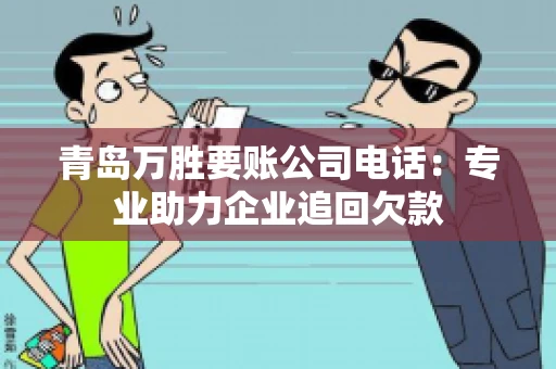 青岛万胜要账公司电话：专业助力企业追回欠款