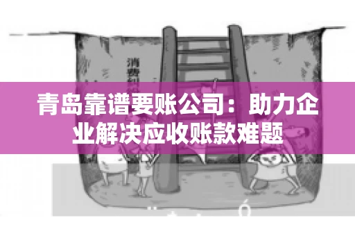 青岛靠谱要账公司：助力企业解决应收账款难题