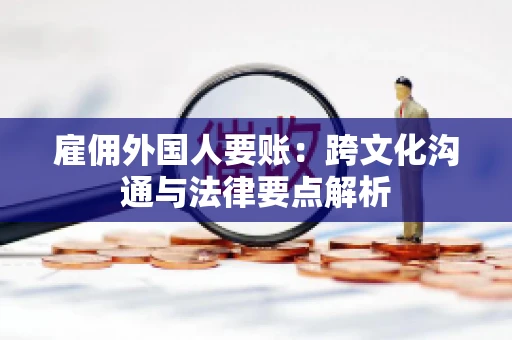雇佣外国人要账：跨文化沟通与法律要点解析
