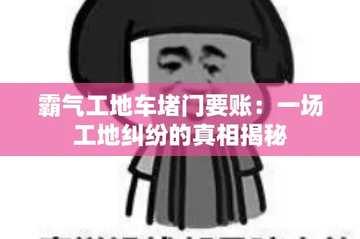 霸气工地车堵门要账：一场工地纠纷的真相揭秘