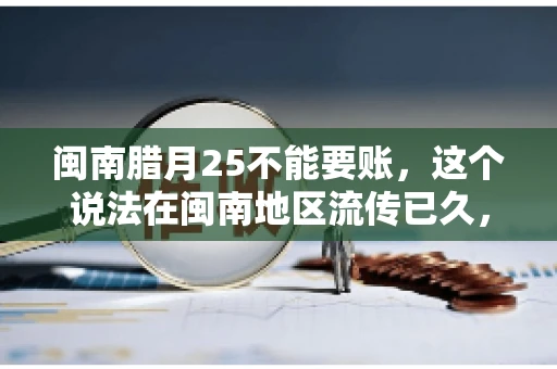 闽南腊月25不能要账，这个说法在闽南地区流传已久，很多人都知道，但究竟是什么原因，又有什么依据呢？今天，我们就来聊聊这个话题。