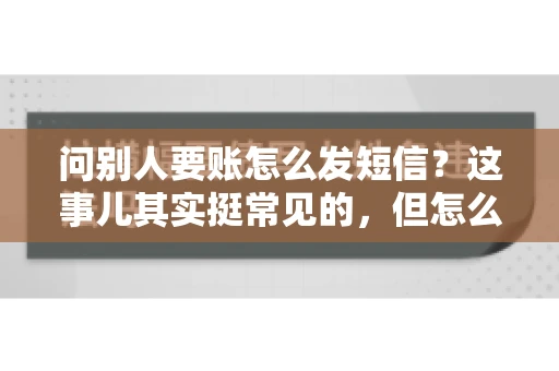 问别人要账怎么发短信？这事儿其实挺常见的，但怎么发得既得体又有效，还真得讲究点门道。咱们就来聊聊这个话题，希望能帮到你。