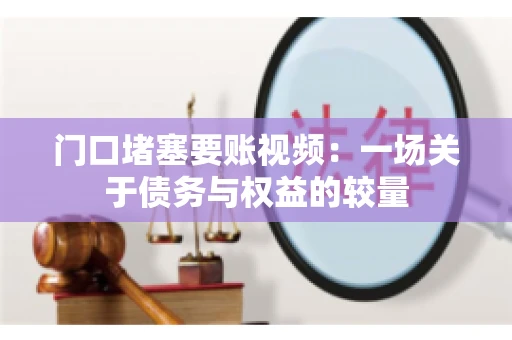 门口堵塞要账视频：一场关于债务与权益的较量