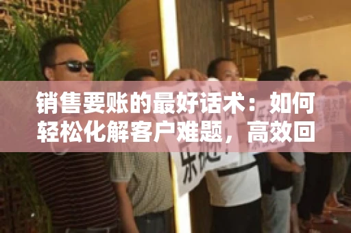 销售要账的最好话术：如何轻松化解客户难题，高效回款