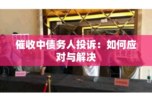 催收中债务人投诉：如何应对与解决