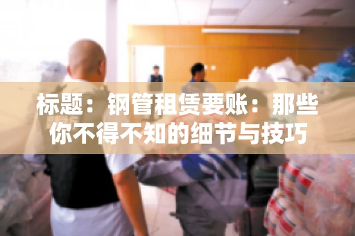 标题：钢管租赁要账：那些你不得不知的细节与技巧