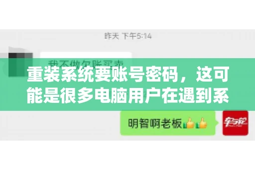 重装系统要账号密码，这可能是很多电脑用户在遇到系统问题时都会遇到的一个问题。今天，我就来和大家聊聊这个话题，希望能帮助到那些正在为重装系统而烦恼的朋友们。