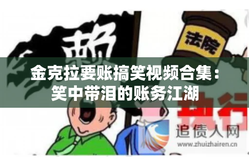 金克拉要账搞笑视频合集：笑中带泪的账务江湖