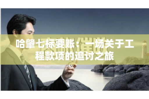 哈肇七标要账：一场关于工程款项的追讨之旅