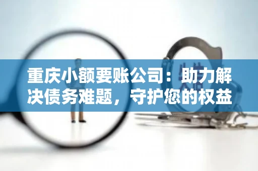 重庆小额要账公司：助力解决债务难题，守护您的权益