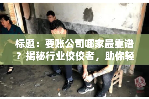 标题：要账公司哪家最靠谱？揭秘行业佼佼者，助你轻松追回欠款