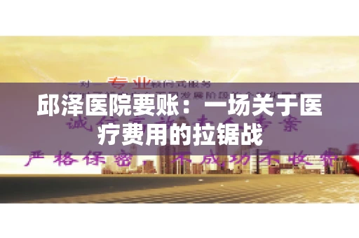 邱泽医院要账：一场关于医疗费用的拉锯战