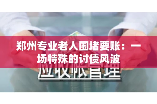 郑州专业老人围堵要账：一场特殊的讨债风波