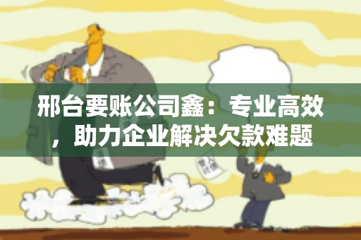 邢台要账公司鑫：专业高效，助力企业解决欠款难题