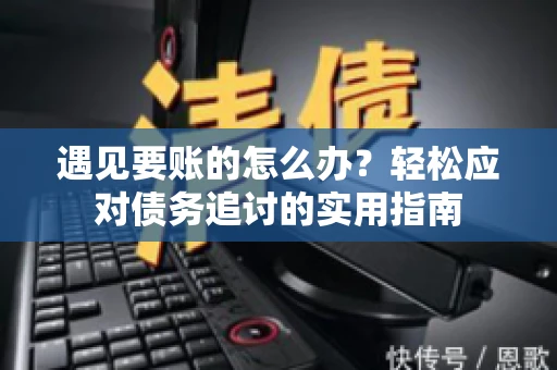 遇见要账的怎么办？轻松应对债务追讨的实用指南