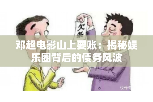 邓超电影山上要账：揭秘娱乐圈背后的债务风波