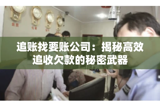 追账找要账公司：揭秘高效追收欠款的秘密武器