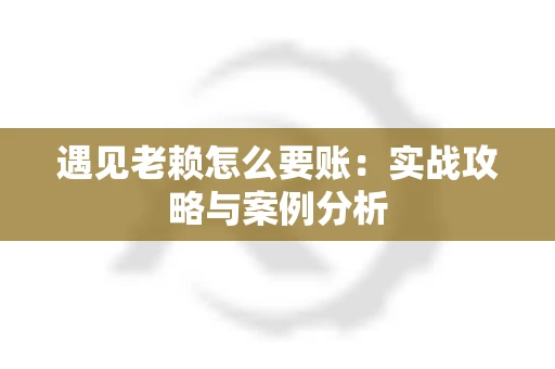 遇见老赖怎么要账：实战攻略与案例分析